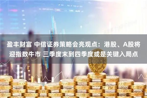 盈丰财富 中信证券策略会亮观点：港股、A股将迎指数牛市 三季度末到四季度或是关键入局点