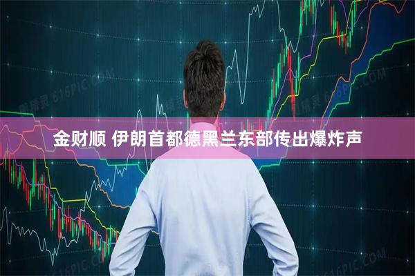 金财顺 伊朗首都德黑兰东部传出爆炸声