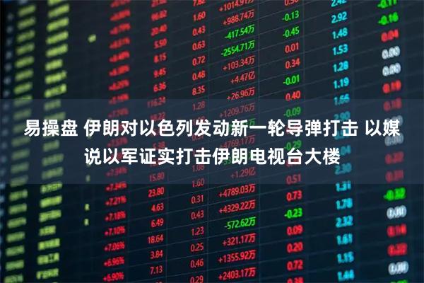 易操盘 伊朗对以色列发动新一轮导弹打击 以媒说以军证实打击伊朗电视台大楼