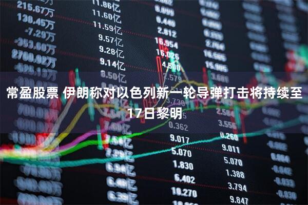 常盈股票 伊朗称对以色列新一轮导弹打击将持续至17日黎明