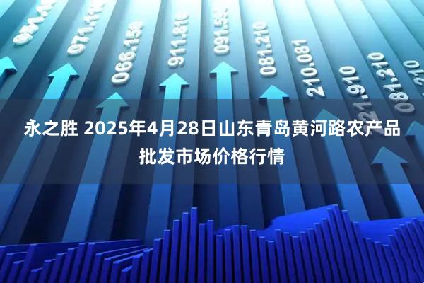永之胜 2025年4月28日山东青岛黄河路农产品批发市场价格行情