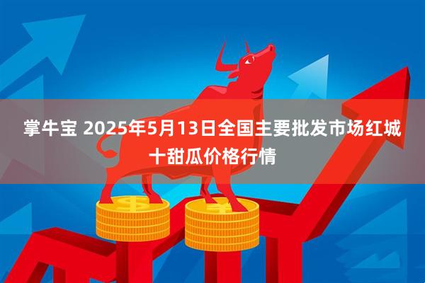 掌牛宝 2025年5月13日全国主要批发市场红城十甜瓜价格行情