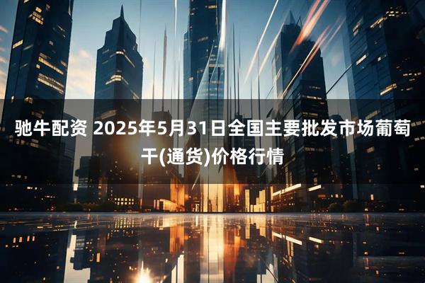驰牛配资 2025年5月31日全国主要批发市场葡萄干(通货)价格行情