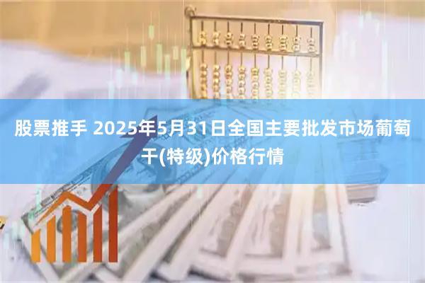 股票推手 2025年5月31日全国主要批发市场葡萄干(特级)价格行情