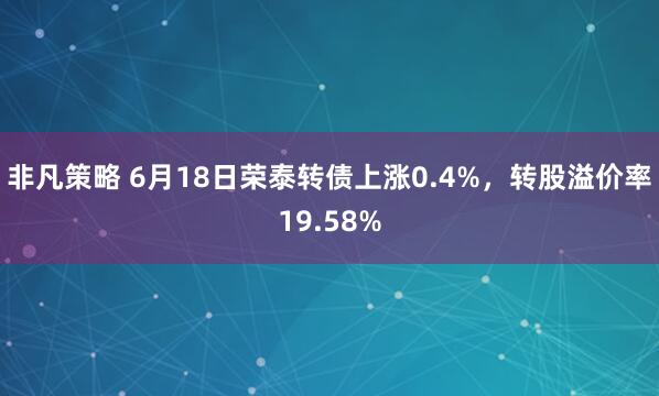非凡策略 6月18日荣泰转债上涨0.4%，转股溢价率19.58%