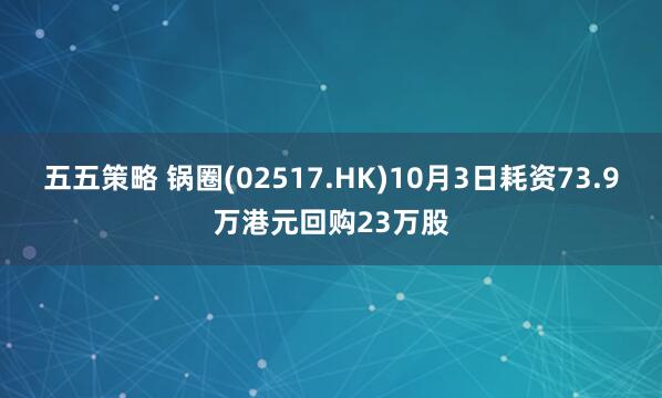 五五策略 锅圈(02517.HK)10月3日耗资73.9万港元回购23万股