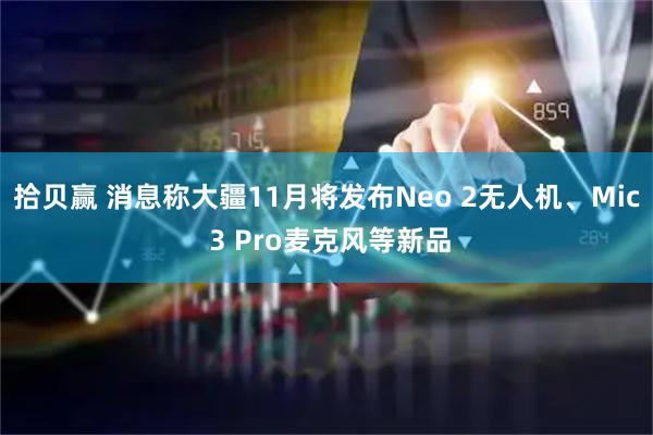 拾贝赢 消息称大疆11月将发布Neo 2无人机、Mic 3 Pro麦克风等新品