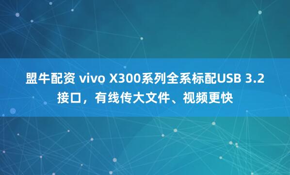 盟牛配资 vivo X300系列全系标配USB 3.2接口，有线传大文件、视频更快