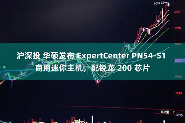 沪深投 华硕发布 ExpertCenter PN54-S1 商用迷你主机，配锐龙 200 芯片