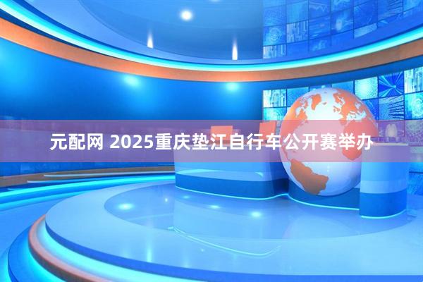 元配网 2025重庆垫江自行车公开赛举办