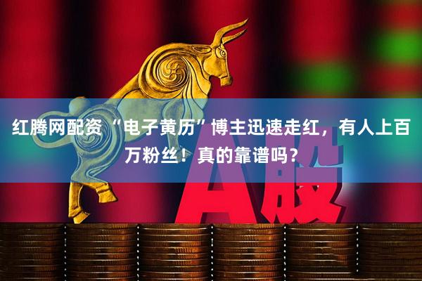 红腾网配资 “电子黄历”博主迅速走红，有人上百万粉丝！真的靠谱吗？