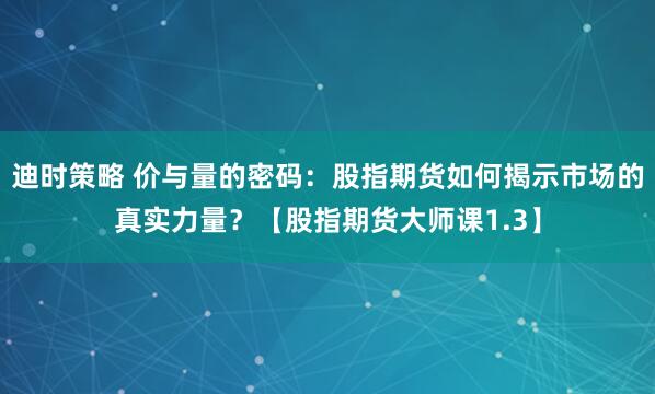 迪时策略 价与量的密码：股指期货如何揭示市场的真实力量？【股指期货大师课1.3】