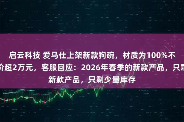 启云科技 爱马仕上架新款狗碗，材质为100%不锈钢，售价超2万元，客服回应：2026年春季的新款产品，只剩少量库存