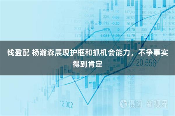 钱盈配 杨瀚森展现护框和抓机会能力，不争事实得到肯定