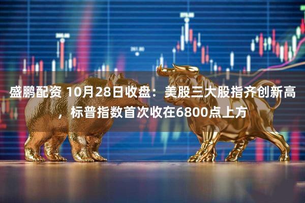 盛鹏配资 10月28日收盘:美股三大股指齐创新高,标普指数首次收在6800点上方