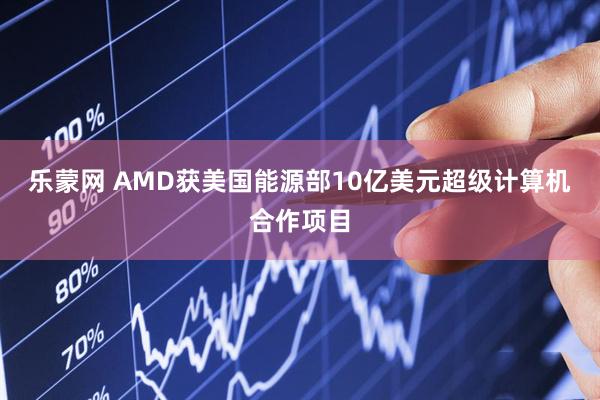 乐蒙网 AMD获美国能源部10亿美元超级计算机合作项目