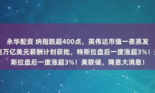 永华配资 纳指跌超400点,英伟达市值一夜蒸发1.2万亿美元!马斯克万亿美元薪酬计划获批,特斯拉盘后一度涨超3%!美联储,降息大消息!