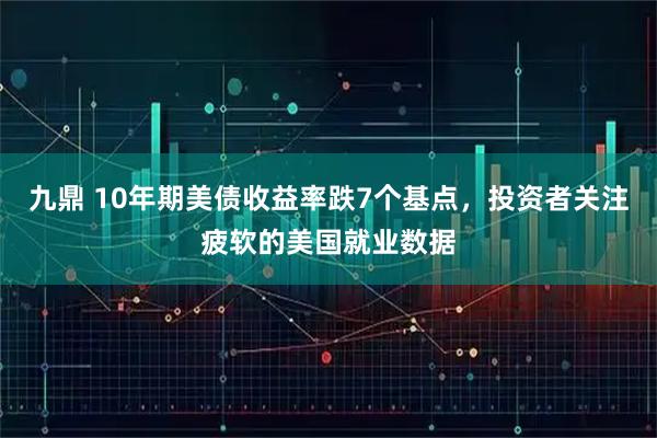 九鼎 10年期美债收益率跌7个基点，投资者关注疲软的美国就业数据