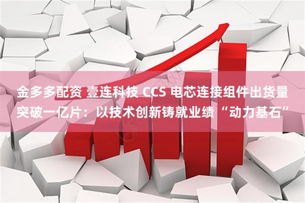 金多多配资 壹连科技 CCS 电芯连接组件出货量突破一亿片:以技术创新铸就业绩 “动力基石”