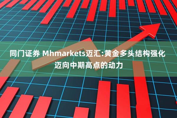 同门证券 Mhmarkets迈汇:黄金多头结构强化 迈向中期高点的动力