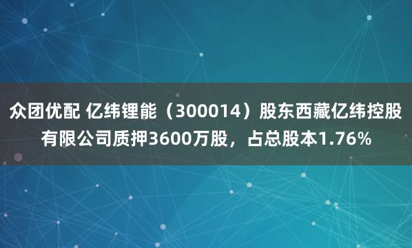 众团优配 亿纬锂能(300014)股东西藏亿纬控股有限公司质押3600万股,占总股本1.76%