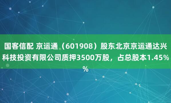 国客信配 京运通(601908)股东北京京运通达兴科技投资有限公司质押3500万股,占总股本1.45%