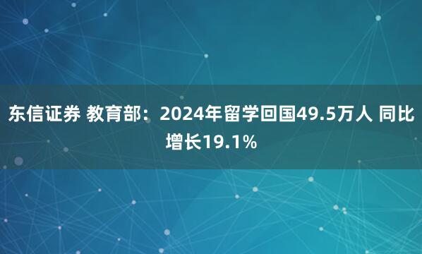 东信证券 教育部：2024年留学回国49.5万人 同比增长19.1%