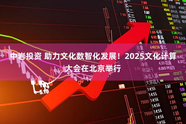 中岩投资 助力文化数智化发展!2025文化计算大会在北京举行