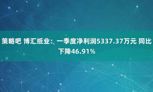 策略吧 博汇纸业：一季度净利润5337.37万元 同比下降46.91%
