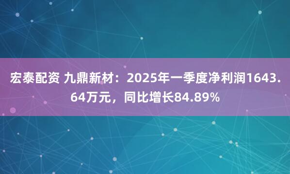 宏泰配资 九鼎新材：2025年一季度净利润1643.64万元，同比增长84.89%