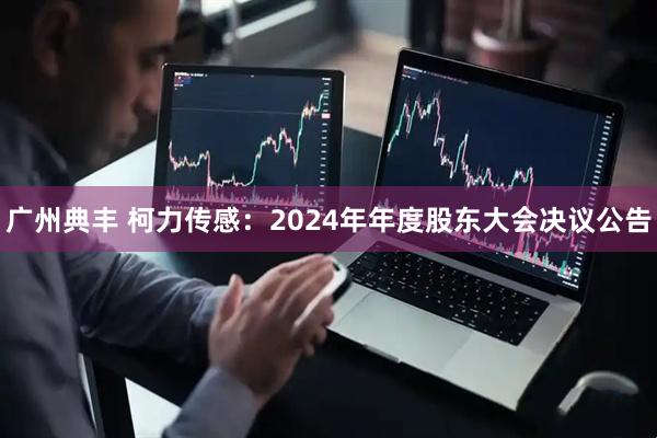 广州典丰 柯力传感：2024年年度股东大会决议公告
