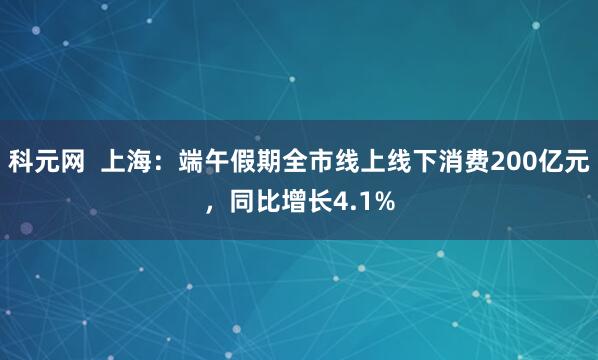科元网  上海：端午假期全市线上线下消费200亿元，同比增长4.1%