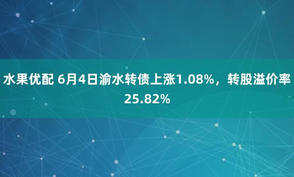 水果优配 6月4日渝水转债上涨1.08%,转股溢价率25.82%