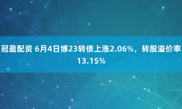 冠盈配资 6月4日博23转债上涨2.06%，转股溢价率13.15%