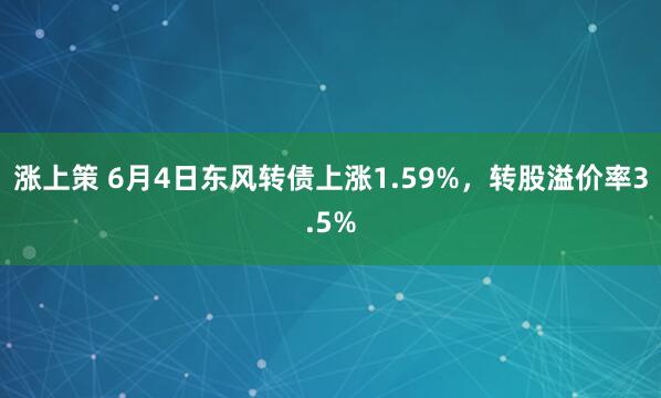 涨上策 6月4日东风转债上涨1.59%，转股溢价率3.5%
