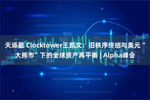 天添盈 Clocktower王凯文:旧秩序终结与美元“大熊市”下的全球资产再平衡 | Alpha峰会