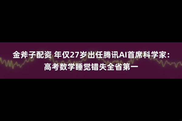 金斧子配资 年仅27岁出任腾讯AI首席科学家:高考数学睡觉错失全省第一