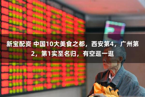 新宝配资 中国10大美食之都,西安第4,广州第2,第1实至名归,有空逛一逛
