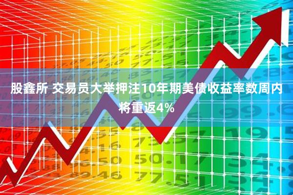 股鑫所 交易员大举押注10年期美债收益率数周内将重返4%