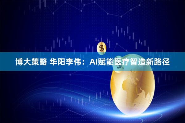 博大策略 华阳李伟:AI赋能医疗智造新路径