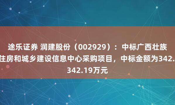 途乐证券 润建股份（002929）：中标广西壮族自治区住房和城乡建设信息中心采购项目，中标金额为342.19万元