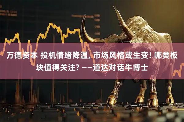 万德资本 投机情绪降温, 市场风格或生变! 哪类板块值得关注? ——道达对话牛博士