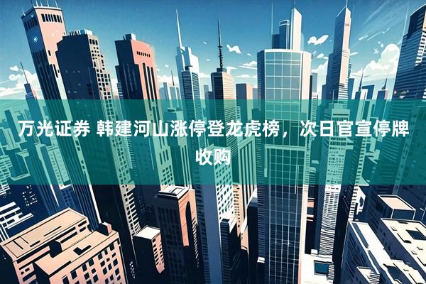 万光证券 韩建河山涨停登龙虎榜，次日官宣停牌收购