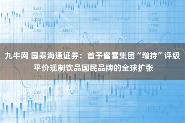 九牛网 国泰海通证券：首予蜜雪集团“增持”评级 平价现制饮品国民品牌的全球扩张