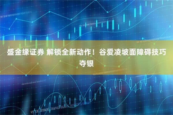 盛金缘证券 解锁全新动作！谷爱凌坡面障碍技巧夺银