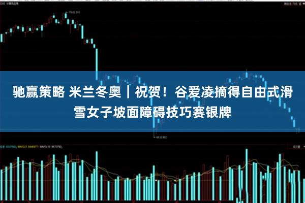 驰赢策略 米兰冬奥｜祝贺！谷爱凌摘得自由式滑雪女子坡面障碍技巧赛银牌