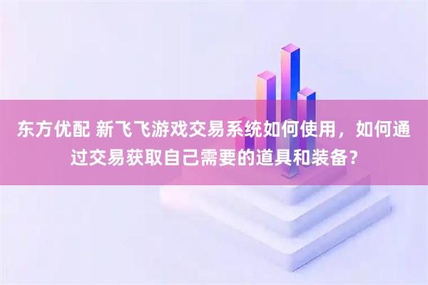 东方优配 新飞飞游戏交易系统如何使用，如何通过交易获取自己需要的道具和装备？