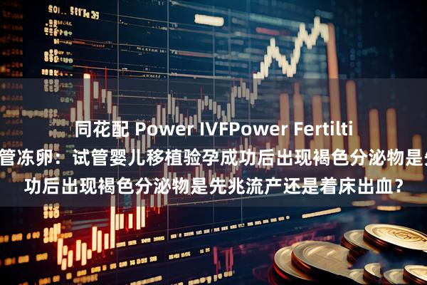 同花配 Power IVFPower Fertiltiy Center美国墨西哥试管冻卵：试管婴儿移植验孕成功后出现褐色分泌物是先兆流产还是着床出血？