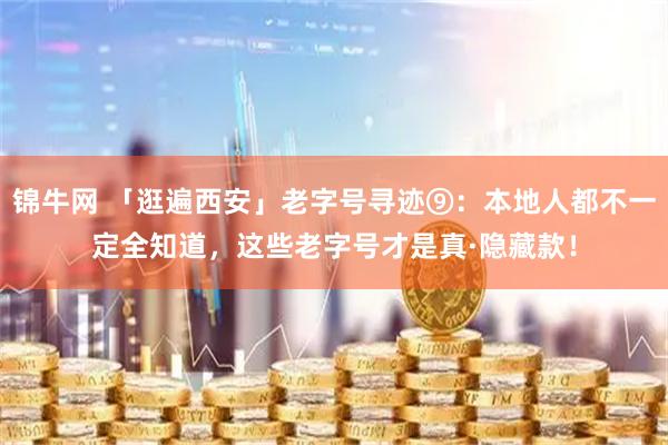 锦牛网 「逛遍西安」老字号寻迹⑨：本地人都不一定全知道，这些老字号才是真·隐藏款！