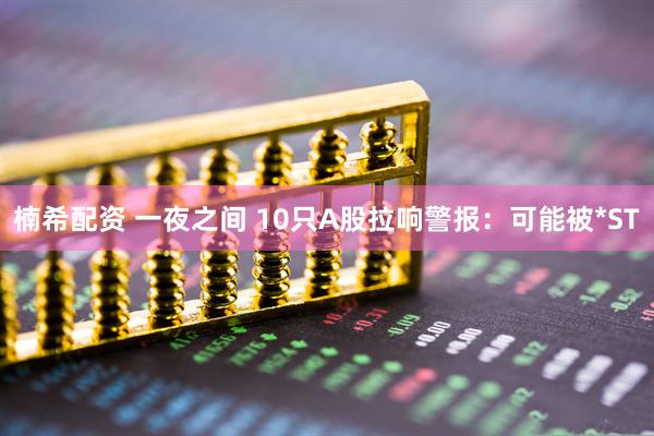 楠希配资 一夜之间 10只A股拉响警报：可能被*ST